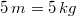 5\, m=5\, kg