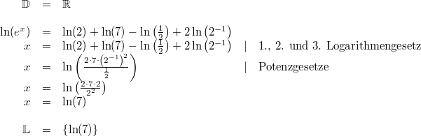 \begin{array}{rclcl} \mathbb{D} &=& \mathbb{R} \\ \\ \ln(e^x) &=& \ln(2)+\ln(7)-\ln\left(\frac{1}{2}\right)+2\ln\left(2^{-1}\right) \\ x &=& \ln(2)+\ln(7)-\ln\left(\frac{1}{2}\right)+2\ln\left(2^{-1}\right) &\vert& \text{1., 2. und 3. Logarithmengesetz} \\ x &=& \ln\left(\frac{2\cdot 7\cdot \left(2^{-1}\right)^2}{\frac{1}{2}}\right) &\vert& \text{Potenzgesetze} \\ x &=& \ln\left(\frac{2\cdot 7\cdot 2}{2^2}\right) \\ x &=& \ln(7) \\ \\ \mathbb{L} &=& \left\{\ln(7)\right\} \end{array} 