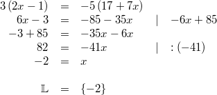 \begin{array}{rclll} 3\, (2x-1) &=& -5\, (17+7x) \\ 6x-3 &=& -85-35x & \vert & -6x+85 \\ -3+85 &=& -35x-6x \\ 82 &=& -41x & \vert & :(-41) \\ -2 &=& x \\ \\ \mathbb{L} &=& \{-2\} \end{array}<br/>