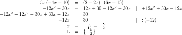 \begin{array}{rclll} 3x \, (-4x-10) &=& (2-2x) \cdot (6x+15) \\ -12x^2-30x &=& 12x+30-12x^2-30x & \vert & +12x^2+30x-12x \\ -12x^2+12x^2-30x+30x-12x &=& 30 \\ -12x &=& 30 & \vert & :(-12)\\ x &=& -\frac{30}{12} = -\frac{5}{2} \\ \mathbb{L} &=& \left\{-\frac{5}{2}\right\} \end{array}