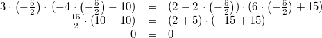 \begin{array}{rcl} 3 \cdot \left(-\frac{5}{2}\right) \cdot \, (-4 \cdot \left(-\frac{5}{2}\right)-10) &=& (2-2 \, \cdot \left(-\frac{5}{2}\right)) \cdot (6 \cdot \left(-\frac{5}{2}\right)+15) \\ -\frac{15}{2} \cdot (10-10) &=& (2+5) \cdot (-15+15) \\ 0 &=& 0 \end{array}