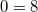 0=8