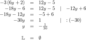 \begin{array}{rclll} -3 \, (6y+2) &=& 12y-5 \\ -18y-6 &=& 12y-5 & \vert & -12y+6 \\ -18y-12y &=& -5+6 \\ -30y &=& 1 & \vert & :(-30) \\ y &=& -\frac{1}{30} \\ \\ \mathbb{L} &=& \emptyset \end{array}