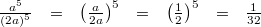 \begin{array}{rcccccl}\frac{a^5}{(2a)^5} &=& \left( \frac{a}{2a}\right)^5 &=& \left(\frac{1}{2}\right)^5 &=& \frac{1}{32}\end{array}