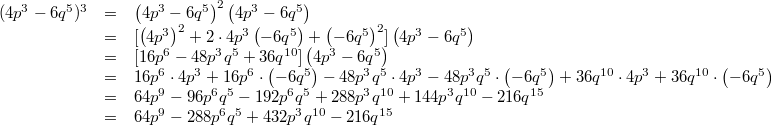 \begin{array}{ccl} (4p^3-6q^5)^3 &=& \left(4p^3-6q^5 \right)^2 \left(4p^3-6q^5 \right) \\ &=& \lbrack \left(4p^3 \right)^2 + 2 \cdot 4p^3 \left(-6q^5 \right)+\left(-6q^5 \right)^2 \rbrack \left(4p^3-6q^5 \right) \\ &=& \lbrack 16p^6-48p^3q^5+36q^{10}\rbrack \left(4p^3-6q^5 \right) \\ &=& 16p^6 \cdot 4p^3 + 16p^6 \cdot \left(-6q^5 \right) - 48 p^3q^5 \cdot 4p^3 - 48 p^3q^5 \cdot \left(-6q^5 \right) + 36 q^{10} \cdot 4p^3 + 36 q^{10} \cdot \left(-6q^5 \right) \\ &=& 64p^9-96p^6q^5-192p^6q^5+288p^3q^{10}+144p^3q^{10}-216q^{15} \\ &=& 64p^9-288p^6q^5+432p^3q^{10}-216q^{15} \end{array}