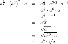 \begin{array}{ccl} a^{\frac{1}{2}} \cdot \left(a^3\right)^2 : a &=& a^{\frac{1}{2}} \cdot a^{3 \cdot 2} \cdot a^{-1} \\ &=& a^{\frac{1}{2}} \cdot a^6 \cdot a^{-1} \\ &=& a^{\frac{1}{2}+6-1} \\ &=& a^{\frac{11}{2}} \\ &=& \sqrt{a^{11}} \\ &=& \sqrt{a^{10} \cdot a} \\ &=& a^5 \cdot \sqrt{a} \end{array}