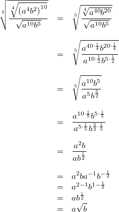 \begin{array}{ccl} \sqrt[5]{\dfrac{\sqrt[4]{\left(a^4b^2\right)^{10}}}{\sqrt{a^{10}b^5}}} &=& \sqrt[5]{\dfrac{\sqrt[4]{a^{40}b^{20}}}{\sqrt{a^{10}b^5}}} \\ \\ &=& \sqrt[5]{\dfrac{a^{40\cdot \frac{1}{4}}b^{20 \cdot \frac{1}{4}}}{a^{10 \cdot \frac{1}{2}}b^{5 \cdot \frac{1}{2}}}} \\ \\ &=& \sqrt[5]{\dfrac{a^{10}b^5}{a^5b^\frac{5}{2}}} \\ \\ &=& \dfrac{a^{10 \cdot \frac{1}{5}}b^{5 \cdot \frac{1}{5}}}{a^{5 \cdot \frac{1}{5}}b^{\frac{5}{2} \cdot \frac{1}{5}}} \\ \\ &=& \dfrac{a^2b}{ab^\frac{1}{2}} \\ \\ &=& a^2ba^{-1}b^{-\frac{1}{2}} \\ &=& a^{2-1}b^{1-\frac{1}{2}} \\ &=& ab^\frac{1}{2} \\ &=& a\sqrt{b} \end{array}