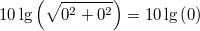 10 \lg \left( \sqrt{0^2+0^2} \right)=10 \lg \left(0\right)