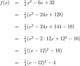 \begin{array}{rcl} f(x) &=& \frac{1}{4}x^2-6x+32 \\ \\ &=& \frac{1}{4}(x^2-24x+128) \\ \\ &=& \frac{1}{4}(x^2-24x+144-16) \\ \\ &=& \frac{1}{4}(x^2-2 \cdot 12x+12^2-16) \\ \\ &=& \frac{1}{4}((x-12)^2 -16) \\ \\ &=& \frac{1}{4}(x-12)^2-4 \end{array}