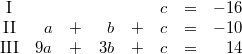 \begin{array}{crcrcrcr} \mbox{I} & & & & & c &=& -16 \\ \mbox{II} & a &+& b &+& c &=& -10 \\ \mbox{III} & 9a &+& 3b &+& c &=& 14 \end{array}