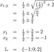 \begin{array}{rclcl} x_{1,2} &=& \frac{1}{2} \pm \sqrt{ \left(\frac{1}{2} \right)^2+2} \\ &=& \frac{1}{2} \pm \sqrt{\frac{9}{4}} \\ &=& \frac{1}{2} \pm \frac{3}{2} \\ \\ x_1 &=& \frac{1}{2}+ \frac{3}{2} = 2 \\ x_2 &=& \frac{1}{2}- \frac{3}{2} = -1 \\ \\ \mathbb{L} &=& \{-1;0;2\} \end{array}