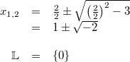 \begin{array}{rcl} x_{1,2} &=& \frac{2}{2} \pm \sqrt{ \left(\frac{2}{2} \right)^2-3} \\ &=& 1 \pm \sqrt{-2} \\ \\ \mathbb{L} &=& \{0\} \end{array}