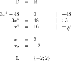 \begin{array}{rclcl} \mathbb{D} &=& \mathbb{R} \\ \\ 3x^4-48 &=& 0 & \vert & +48 \\ 3x^4 &=& 48 & \vert & : 3 \\ x^4 &=& 16 & \vert & \pm \sqrt[4]{} \\ \\ x_1 &=& 2 \\ x_2 &=& -2 \\ \\ \mathbb{L} &=& \{-2;2\} \end{array}