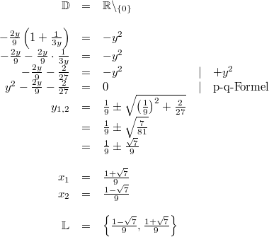 \begin{array}{rclcl} \mathbb{D} &=& \mathbb{R}\backslash_{\{0\}} \\ \\  -\frac{2y}{9}\left(1+\frac{1}{3y}\right) &=& -y^2 \\ -\frac{2y}{9}-\frac{2y}{9} \cdot \frac{1}{3y} &=& -y^2 \\ -\frac{2y}{9} -\frac{2}{27} &=& -y^2 &\vert& +y^2 \\ y^2-\frac{2y}{9} -\frac{2}{27} &=& 0 &\vert& \mbox{p-q-Formel} \\ y_{1,2} &=& \frac{1}{9} \pm \sqrt{\left(\frac{1}{9}\right)^2 +\frac{2}{27}} \\ &=& \frac{1}{9} \pm \sqrt{\frac{7}{81}} \\ &=& \frac{1}{9} \pm \frac{\sqrt{7}}{9} \\ \\ x_1 &=& \frac{1+\sqrt{7}}{9} \\ x_2 &=& \frac{1-\sqrt{7}}{9} \\ \\ \mathbb{L} &=& \left\{\frac{1-\sqrt{7}}{9}, \frac{1+\sqrt{7}}{9}\right\} \end{array}