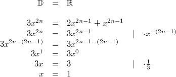 \begin{array}{rclcl} \mathbb{D} &=& \mathbb{R} \\ \\ 3x^{2n} &=& 2x^{2n-1}+x^{2n-1} \\ 3x^{2n} &=& 3x^{2n-1} &\vert& \cdot x^{-(2n-1)} \\ 3x^{2n-(2n-1)} &=& 3x^{2n-1-(2n-1)} \\ 3x^1 &=& 3x^0 \\ 3x &=& 3 &\vert& \cdot \frac{1}{3} \\ x &=& 1 \end{array}