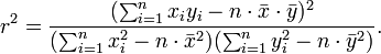 r^2 = \frac { ( \sum_{i=1}^n x_i y_i - n \cdot \bar x \cdot \bar y)^2 }{ ( \sum_{i=1}^n x_i^2 - n \cdot \bar x^2 ) ( \sum_{i=1}^n y_i^2 - n \cdot \bar y^2 ) } .